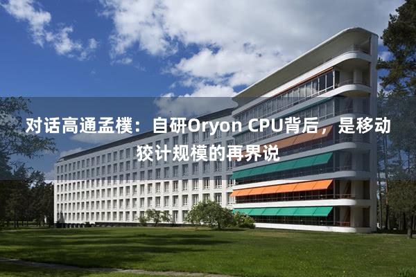 对话高通孟樸：自研Oryon CPU背后，是移动狡计规模的再界说