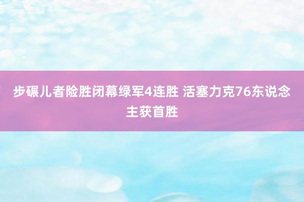 步碾儿者险胜闭幕绿军4连胜 活塞力克76东说念主获首胜