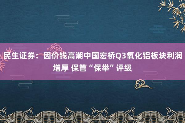 民生证券：因价钱高潮中国宏桥Q3氧化铝板块利润增厚 保管“保举”评级