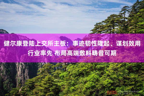 健尔康登陆上交所主板：事迹韧性隆起、谋划效用行业率先 布局高端敷料畴昔可期