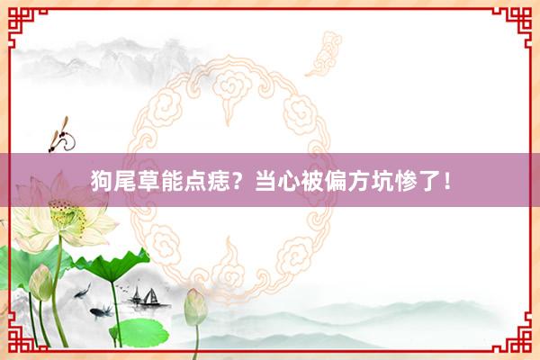 狗尾草能点痣？当心被偏方坑惨了！