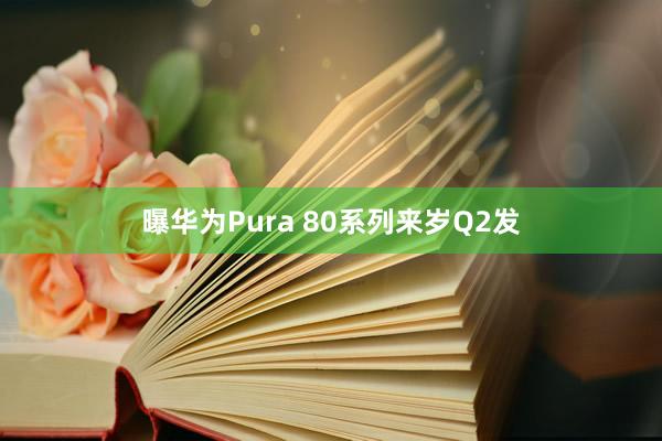 曝华为Pura 80系列来岁Q2发