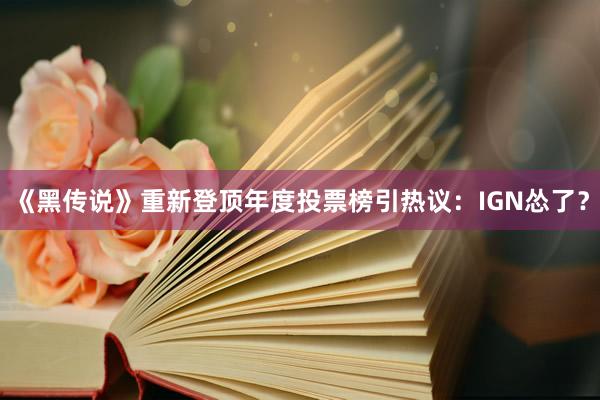 《黑传说》重新登顶年度投票榜引热议：IGN怂了？